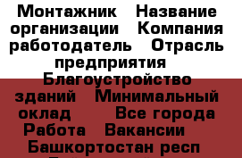 Монтажник › Название организации ­ Компания-работодатель › Отрасль предприятия ­ Благоустройство зданий › Минимальный оклад ­ 1 - Все города Работа » Вакансии   . Башкортостан респ.,Баймакский р-н